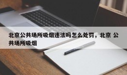 北京公共场所吸烟违法吗怎么处罚，北京 公共场所吸烟