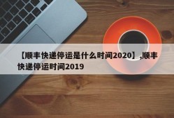 【顺丰快递停运是什么时间2020】,顺丰快递停运时间2019