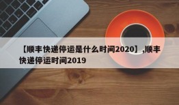 【顺丰快递停运是什么时间2020】,顺丰快递停运时间2019