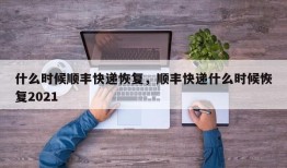 什么时候顺丰快递恢复，顺丰快递什么时候恢复2021