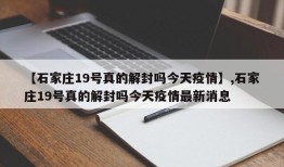【石家庄19号真的解封吗今天疫情】,石家庄19号真的解封吗今天疫情最新消息