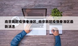 南京新冠疫情秦淮区_南京新冠疫情秦淮区最新消息