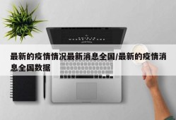 最新的疫情情况最新消息全国/最新的疫情消息全国数据