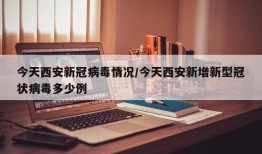 今天西安新冠病毒情况/今天西安新增新型冠状病毒多少例