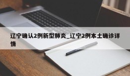 辽宁确认2例新型肺炎_辽宁2例本土确诊详情