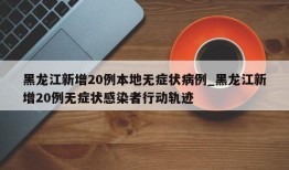黑龙江新增20例本地无症状病例_黑龙江新增20例无症状感染者行动轨迹