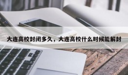 大连高校封闭多久，大连高校什么时候能解封