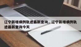 辽宁新增病例轨迹最新查询，辽宁新增病例轨迹最新查询今天