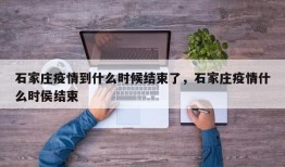 石家庄疫情到什么时候结束了，石家庄疫情什么时侯结束