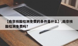 【南京核酸检测免费的条件是什么】,南京核酸检测免费吗?
