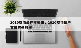 2020疫情最严重城市，2020疫情最严重城市是哪里