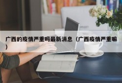 广西的疫情严重吗最新消息（广西疫情严重嘛）