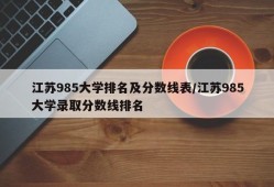 江苏985大学排名及分数线表/江苏985大学录取分数线排名