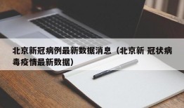 北京新冠病例最新数据消息（北京新 冠状病毒疫情最新数据）
