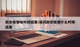 南京疫情啥时间结束/请问南京疫情什么时候结束