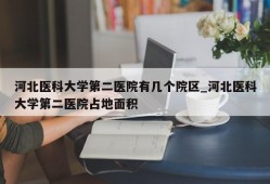 河北医科大学第二医院有几个院区_河北医科大学第二医院占地面积