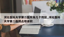 河北医科大学第二医院有几个院区_河北医科大学第二医院占地面积