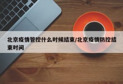 北京疫情管控什么时候结束/北京疫情防控结束时间
