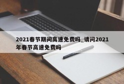 2021春节期间高速免费吗_请问2021年春节高速免费吗