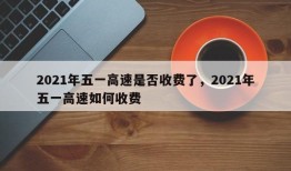 2021年五一高速是否收费了，2021年五一高速如何收费