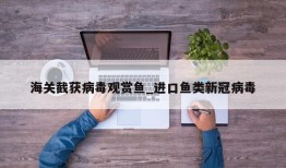 海关截获病毒观赏鱼_进口鱼类新冠病毒