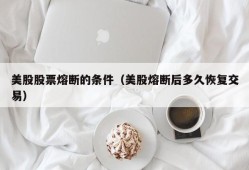 美股股票熔断的条件（美股熔断后多久恢复交易）