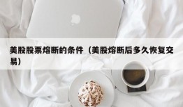 美股股票熔断的条件（美股熔断后多久恢复交易）
