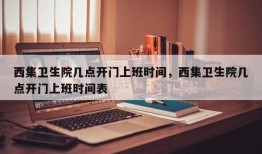 西集卫生院几点开门上班时间，西集卫生院几点开门上班时间表