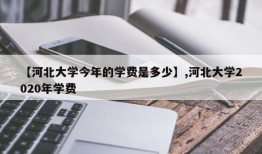 【河北大学今年的学费是多少】,河北大学2020年学费