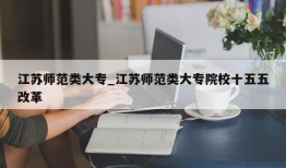 江苏师范类大专_江苏师范类大专院校十五五改革