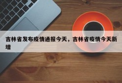 吉林省发布疫情通报今天，吉林省疫情今天新增