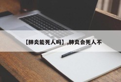 【肺炎能死人吗】,肺炎会死人不