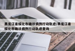 黑龙江省绥化市确诊病例行动轨迹/黑龙江省绥化市确诊病例行动轨迹查询