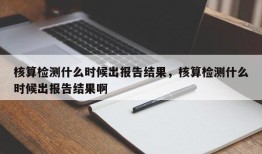 核算检测什么时候出报告结果，核算检测什么时候出报告结果啊