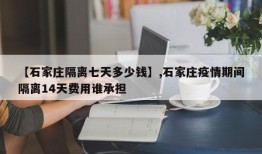 【石家庄隔离七天多少钱】,石家庄疫情期间隔离14天费用谁承担