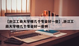 【浙江工商大学哪几个专业好一些】,浙江工商大学哪几个专业好一些啊