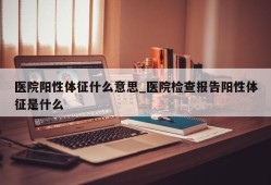 医院阳性体征什么意思_医院检查报告阳性体征是什么