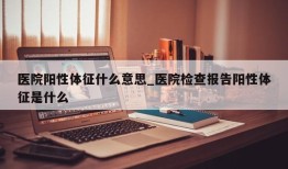 医院阳性体征什么意思_医院检查报告阳性体征是什么