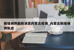 新增病例最新消息内蒙古疫情_内蒙古新增病例轨迹