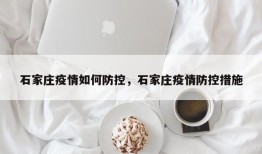 石家庄疫情如何防控，石家庄疫情防控措施