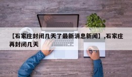 【石家庄封闭几天了最新消息新闻】,石家庄再封闭几天