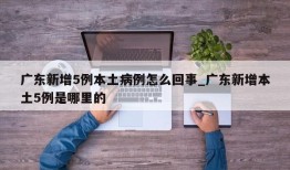 广东新增5例本土病例怎么回事_广东新增本土5例是哪里的