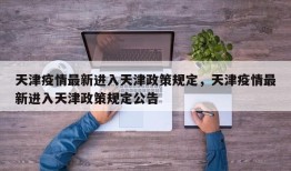 天津疫情最新进入天津政策规定，天津疫情最新进入天津政策规定公告