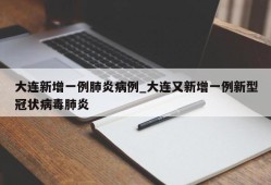 大连新增一例肺炎病例_大连又新增一例新型冠状病毒肺炎