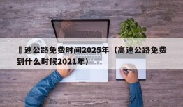 髙速公路免费时间2025年（高速公路免费到什么时候2021年）