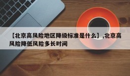 【北京高风险地区降级标准是什么】,北京高风险降低风险多长时间