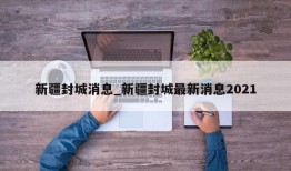 新疆封城消息_新疆封城最新消息2021