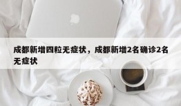 成都新增四粒无症状，成都新增2名确诊2名无症状