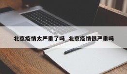 北京疫情太严重了吗_北京疫情很严重吗