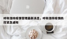 呼和浩特疫情管理最新消息，呼和浩特疫情防控紧急通知